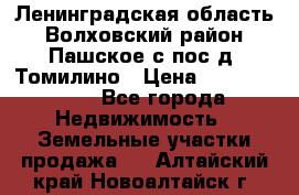 Ленинградская область Волховский район Пашское с/пос д. Томилино › Цена ­ 40 000 000 - Все города Недвижимость » Земельные участки продажа   . Алтайский край,Новоалтайск г.